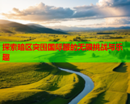 探索暗区突围国际服的无限挑战与乐趣