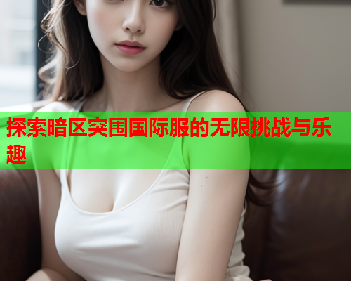 探索暗区突围国际服的无限挑战与乐趣