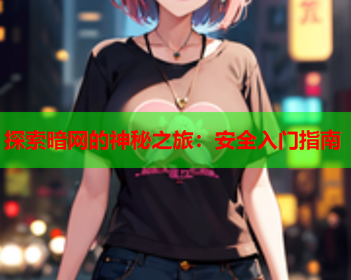探索暗网的神秘之旅：安全入门指南