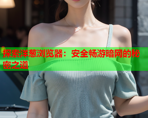 探索洋葱浏览器：安全畅游暗网的秘密之道