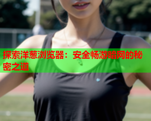 探索洋葱浏览器：安全畅游暗网的秘密之道