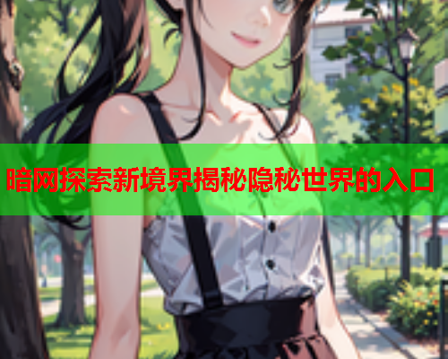 暗网探索新境界揭秘隐秘世界的入口