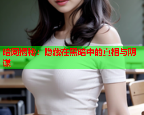暗网揭秘：隐藏在黑暗中的真相与阴谋