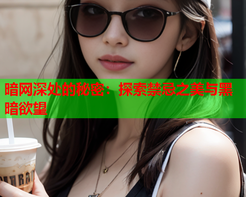 暗网深处的秘密：探索禁忌之美与黑暗欲望