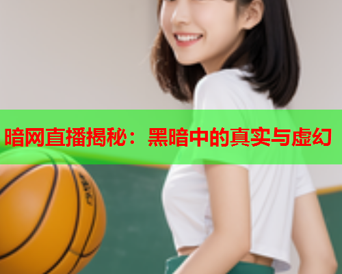 暗网直播揭秘：黑暗中的真实与虚幻