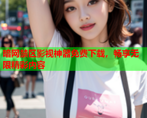 暗网禁区影视神器免费下载，畅享无限精彩内容