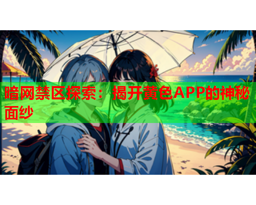 暗网禁区探索：揭开黄色APP的神秘面纱