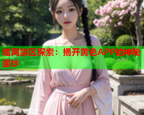 暗网禁区探索：揭开黄色APP的神秘面纱