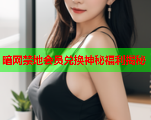 暗网禁地会员兑换神秘福利揭秘