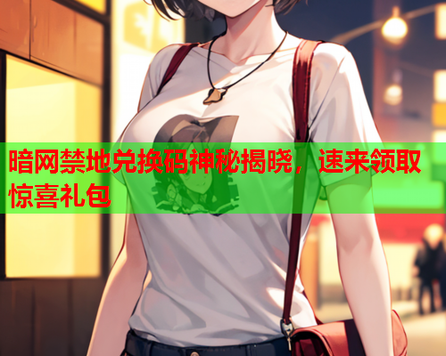 暗网禁地兑换码神秘揭晓，速来领取惊喜礼包