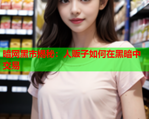 暗网黑市揭秘：人贩子如何在黑暗中交易
