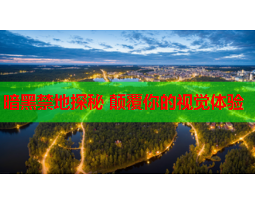暗黑禁地探秘 颠覆你的视觉体验