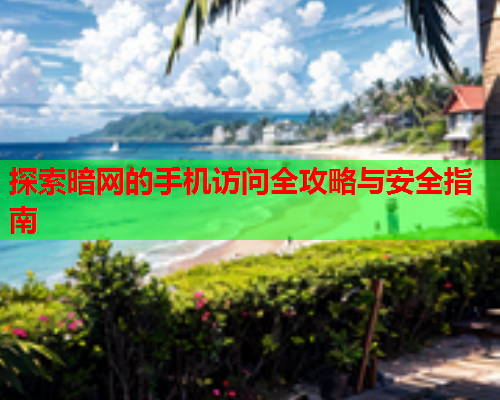探索暗网的手机访问全攻略与安全指南