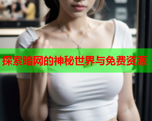 探索暗网的神秘世界与免费资源