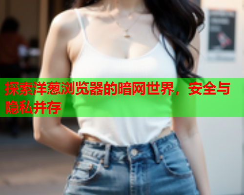 探索洋葱浏览器的暗网世界，安全与隐私并存