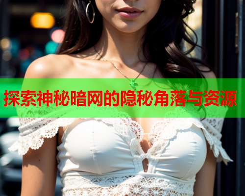 探索神秘暗网的隐秘角落与资源
