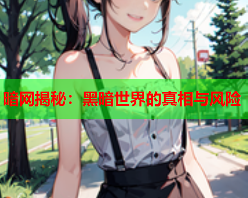 暗网揭秘：黑暗世界的真相与风险