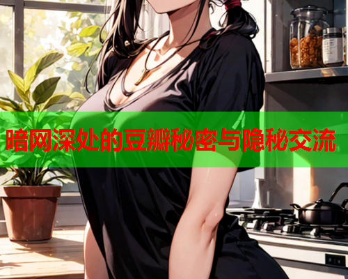 暗网深处的豆瓣秘密与隐秘交流