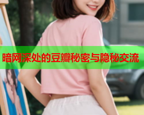暗网深处的豆瓣秘密与隐秘交流