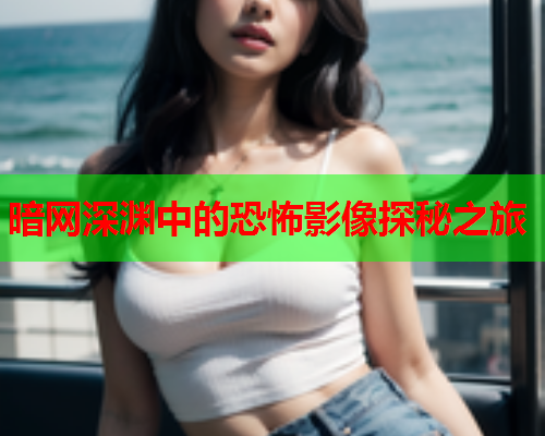 暗网深渊中的恐怖影像探秘之旅