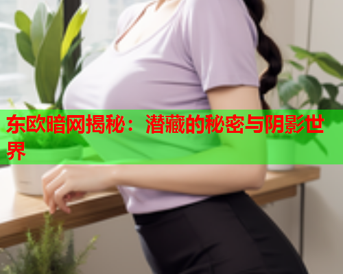 东欧暗网揭秘：潜藏的秘密与阴影世界