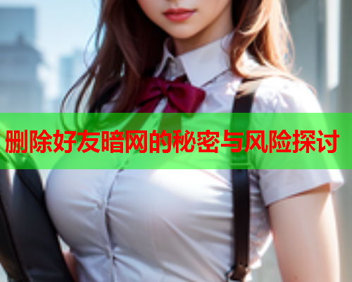 删除好友暗网的秘密与风险探讨