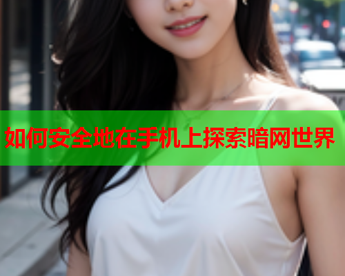 如何安全地在手机上探索暗网世界