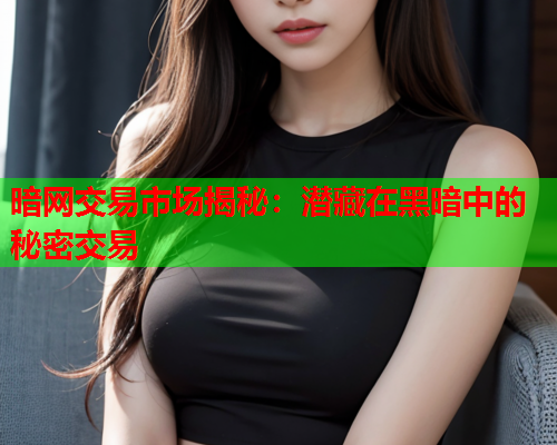 暗网交易市场揭秘：潜藏在黑暗中的秘密交易