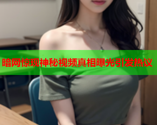暗网惊现神秘视频真相曝光引发热议