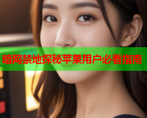 暗网禁地探秘苹果用户必看指南