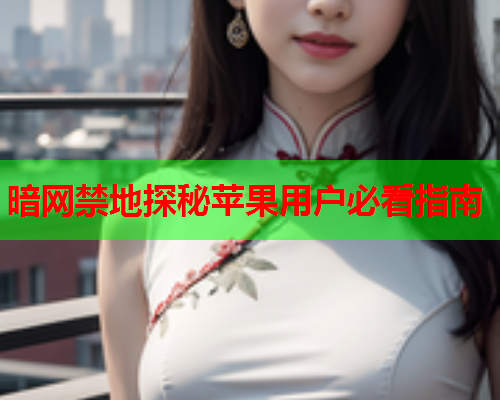 暗网禁地探秘苹果用户必看指南