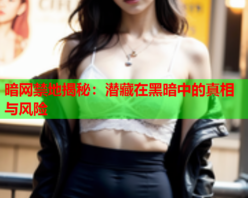 暗网禁地揭秘：潜藏在黑暗中的真相与风险