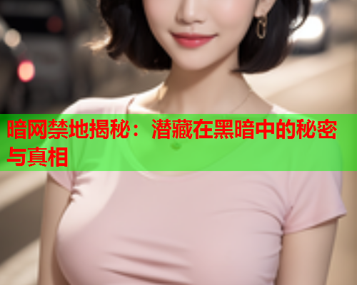 暗网禁地揭秘：潜藏在黑暗中的秘密与真相