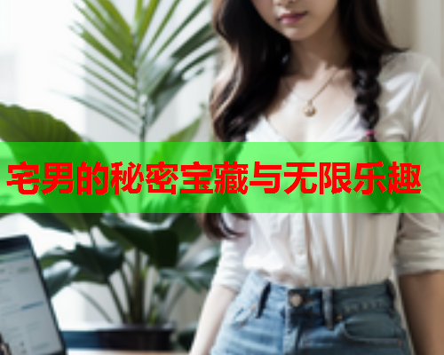 宅男的秘密宝藏与无限乐趣