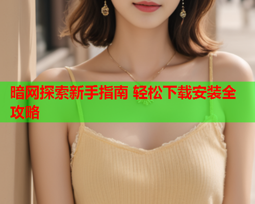 暗网探索新手指南 轻松下载安装全攻略