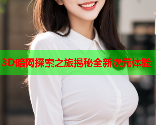 3D暗网探索之旅揭秘全新次元体验