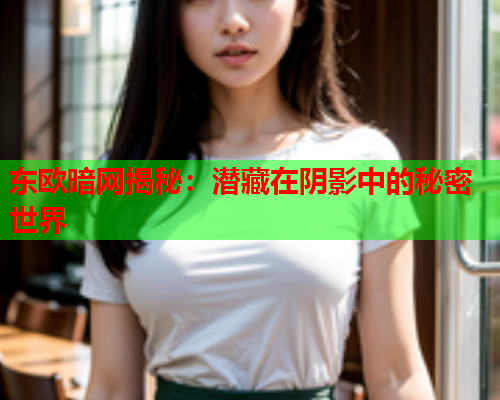 东欧暗网揭秘：潜藏在阴影中的秘密世界