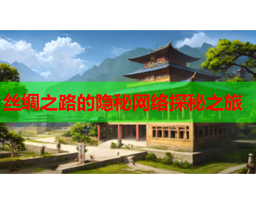 丝绸之路的隐秘网络探秘之旅