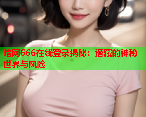 暗网666在线登录揭秘：潜藏的神秘世界与风险