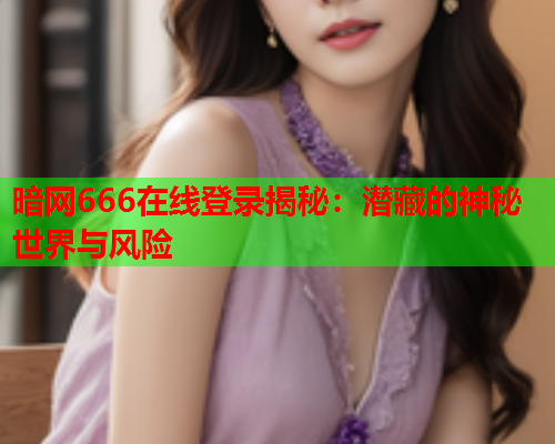 暗网666在线登录揭秘：潜藏的神秘世界与风险