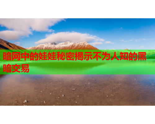 暗网中的娃娃秘密揭示不为人知的黑暗交易