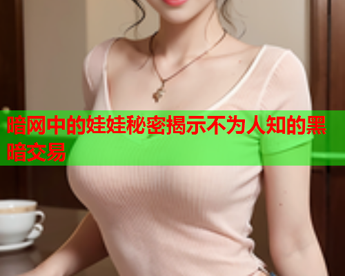 暗网中的娃娃秘密揭示不为人知的黑暗交易