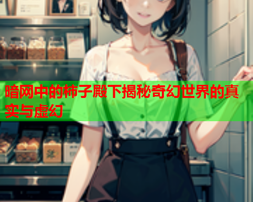 暗网中的柿子殿下揭秘奇幻世界的真实与虚幻