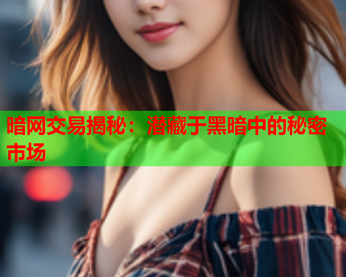 暗网交易揭秘：潜藏于黑暗中的秘密市场