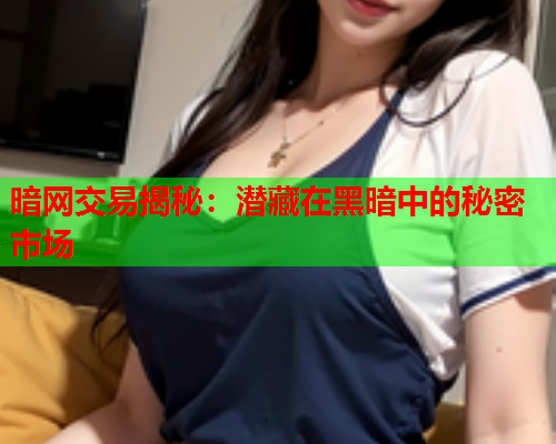 暗网交易揭秘：潜藏在黑暗中的秘密市场