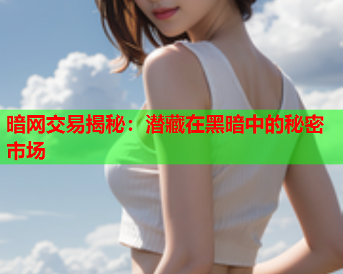 暗网交易揭秘：潜藏在黑暗中的秘密市场