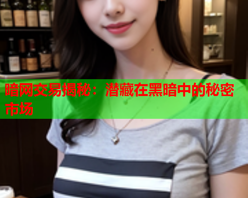 暗网交易揭秘：潜藏在黑暗中的秘密市场