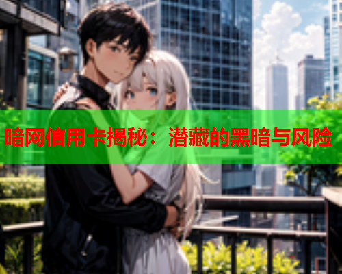 暗网信用卡揭秘：潜藏的黑暗与风险