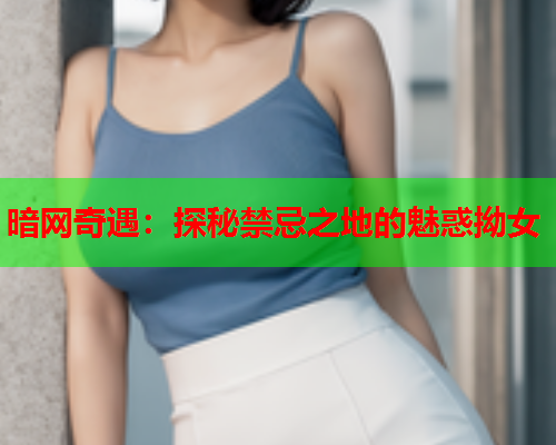 暗网奇遇：探秘禁忌之地的魅惑拗女