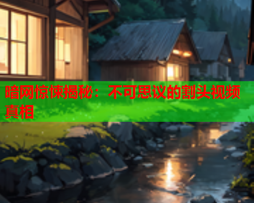 暗网惊悚揭秘：不可思议的割头视频真相